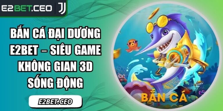 Bắn Cá Đại Dương E2Bet – Siêu Game Không Gian 3D Sống Động 1 Bắn cá Đại Dương E2Bet