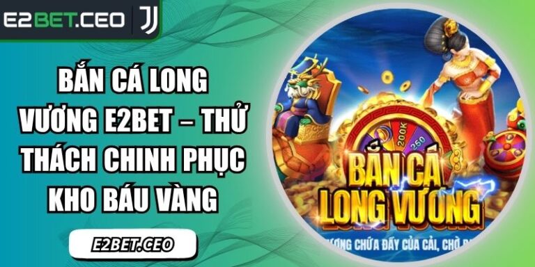 Bắn Cá Long Vương E2Bet – Thử Thách Chinh Phục Kho Báu Vàng 3 Bắn cá Long Vương E2Bet