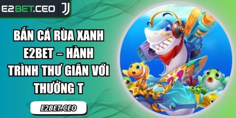 Bắn Cá Rùa Xanh E2Bet – Hành Trình Thư Giãn Với Thưởng To 2 Bắn cá Rùa Xanh E2Bet